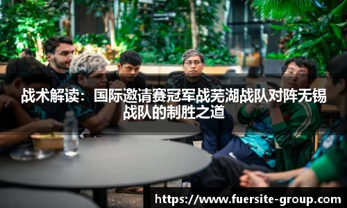 战术解读:国际邀请赛冠军战芜湖战队对阵无锡战队的制胜之道